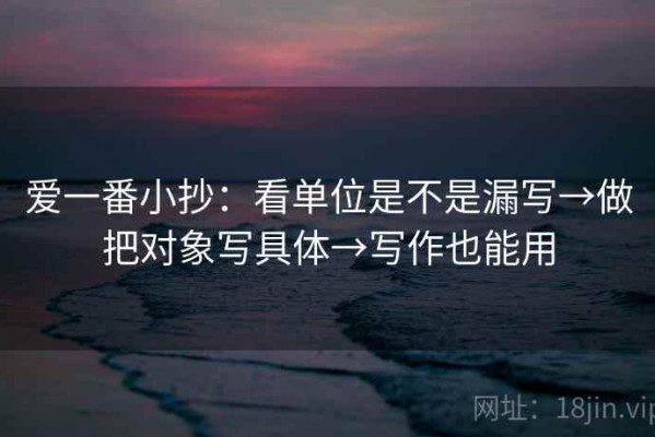爱一番小抄：看单位是不是漏写→做把对象写具体→写作也能用
