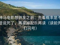 神马电影想转发之前：先看概率是不是说死了，再拿掉配乐再读（读前先打问号）