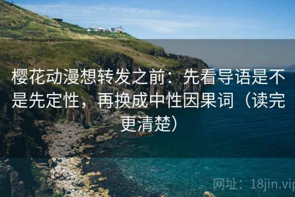 樱花动漫想转发之前：先看导语是不是先定性，再换成中性因果词（读完更清楚）