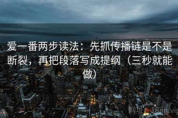 爱一番两步读法：先抓传播链是不是断裂，再把段落写成提纲（三秒就能做）