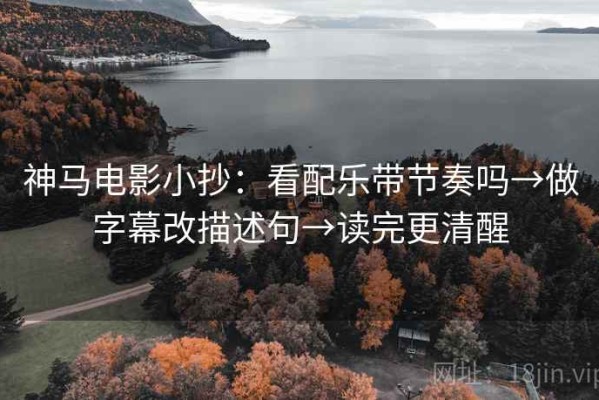 神马电影小抄：看配乐带节奏吗→做字幕改描述句→读完更清醒