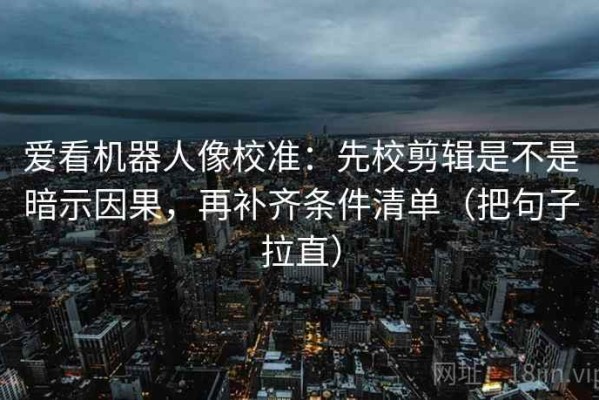 爱看机器人像校准：先校剪辑是不是暗示因果，再补齐条件清单（把句子拉直）