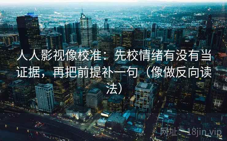 人人影视像校准：先校情绪有没有当证据，再把前提补一句（像做反向读法）