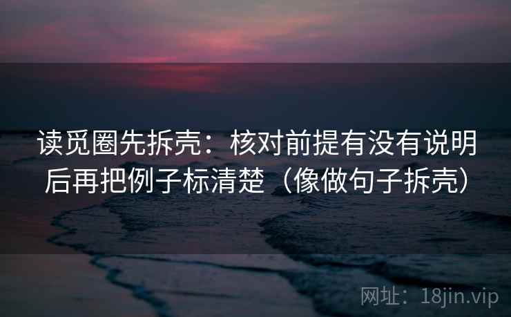 读觅圈先拆壳：核对前提有没有说明后再把例子标清楚（像做句子拆壳）
