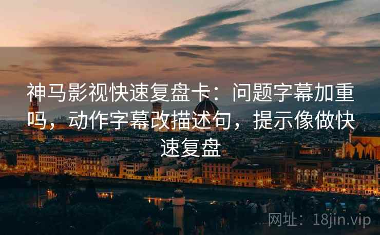 神马影视快速复盘卡：问题字幕加重吗，动作字幕改描述句，提示像做快速复盘