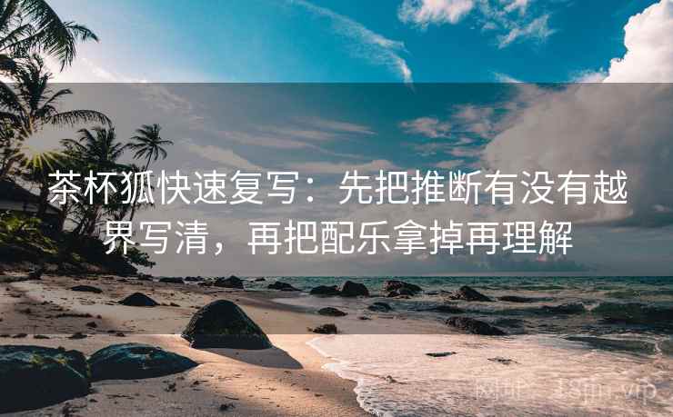茶杯狐快速复写:先把推断有没有越界写清,再把配乐拿掉再理解 茶杯狐快速复写:先把推断有没有越界写清,再把配乐拿掉再理解