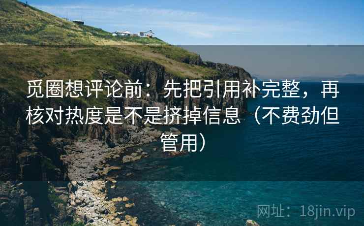 觅圈想评论前：先把引用补完整，再核对热度是不是挤掉信息（不费劲但管用）