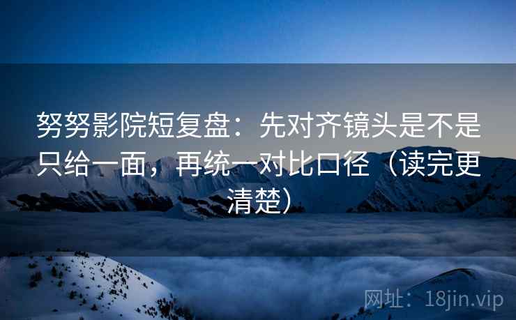 努努影院短复盘：先对齐镜头是不是只给一面，再统一对比口径（读完更清楚）