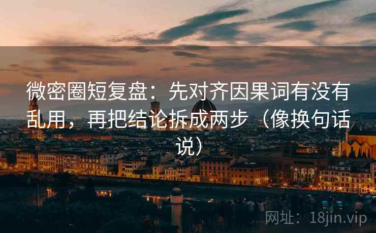 微密圈短复盘：先对齐因果词有没有乱用，再把结论拆成两步（像换句话说）
