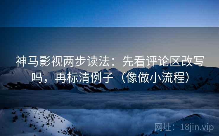 神马影视两步读法：先看评论区改写吗，再标清例子（像做小流程）