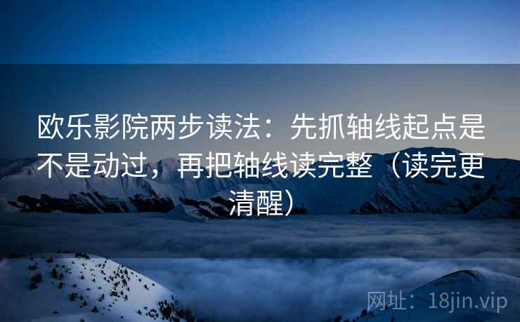 欧乐影院两步读法:先抓轴线起点是不是动过,再把轴线读完整(读完更清醒) 欧乐影院两步读法:先抓轴线起点是不是动过,再把轴线读完整(读完更清醒)