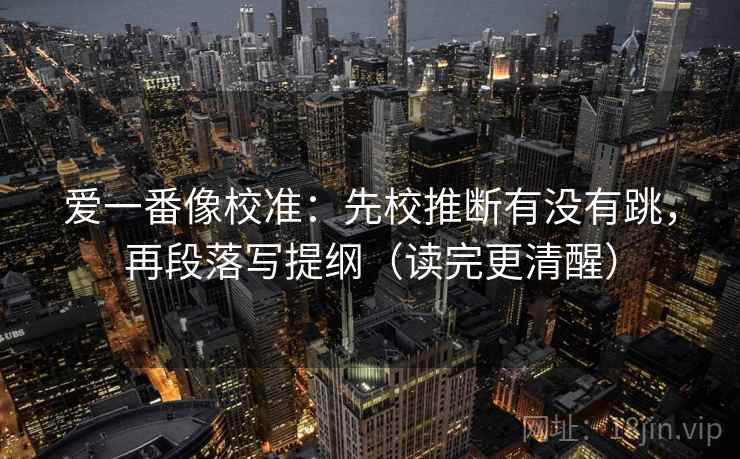 爱一番像校准：先校推断有没有跳，再段落写提纲（读完更清醒）