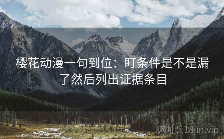 樱花动漫一句到位:盯条件是不是漏了然后列出证据条目 樱花动漫一句到位:盯条件是不是漏了然后列出证据条目