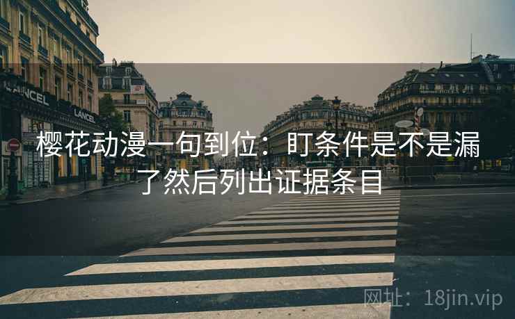 樱花动漫一句到位:盯条件是不是漏了然后列出证据条目 樱花动漫一句到位:盯条件是不是漏了然后列出证据条目