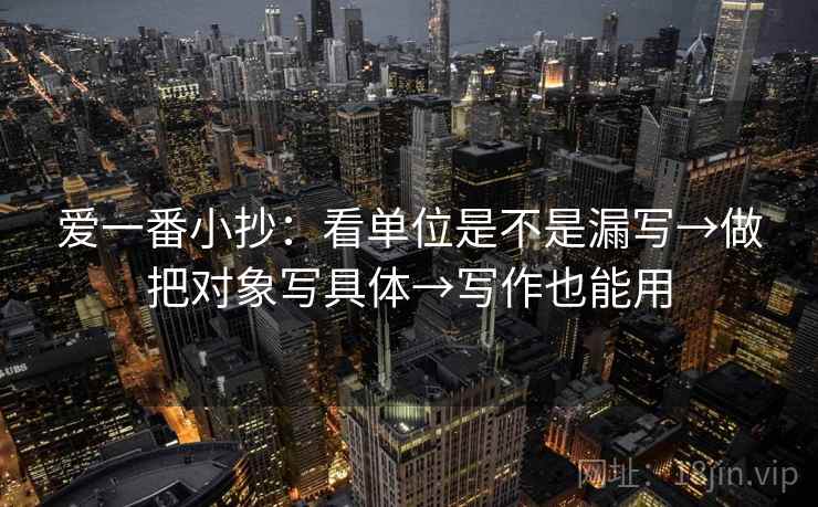 爱一番小抄：看单位是不是漏写→做把对象写具体→写作也能用