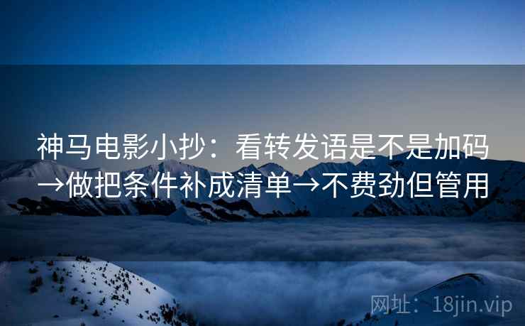 神马电影小抄：看转发语是不是加码→做把条件补成清单→不费劲但管用