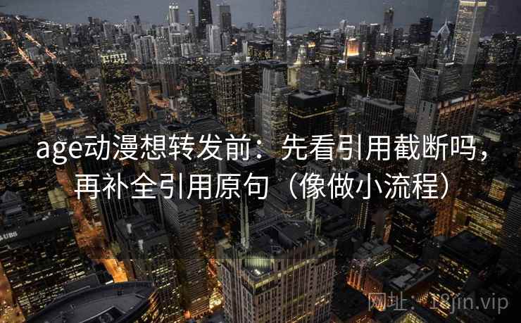 age动漫想转发前：先看引用截断吗，再补全引用原句（像做小流程）