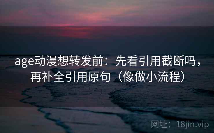 age动漫想转发前：先看引用截断吗，再补全引用原句（像做小流程）