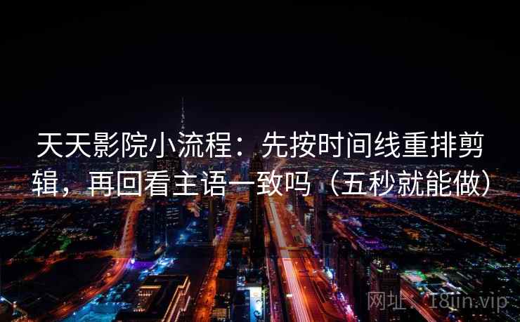 天天影院小流程：先按时间线重排剪辑，再回看主语一致吗（五秒就能做）