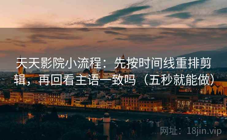 天天影院小流程：先按时间线重排剪辑，再回看主语一致吗（五秒就能做）