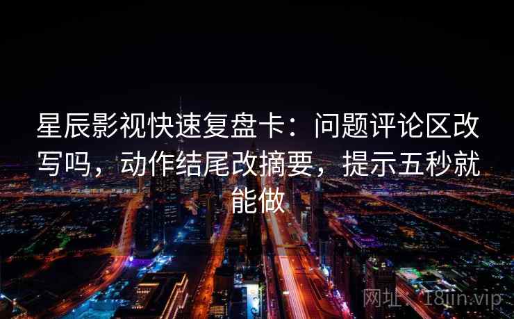 星辰影视快速复盘卡：问题评论区改写吗，动作结尾改摘要，提示五秒就能做