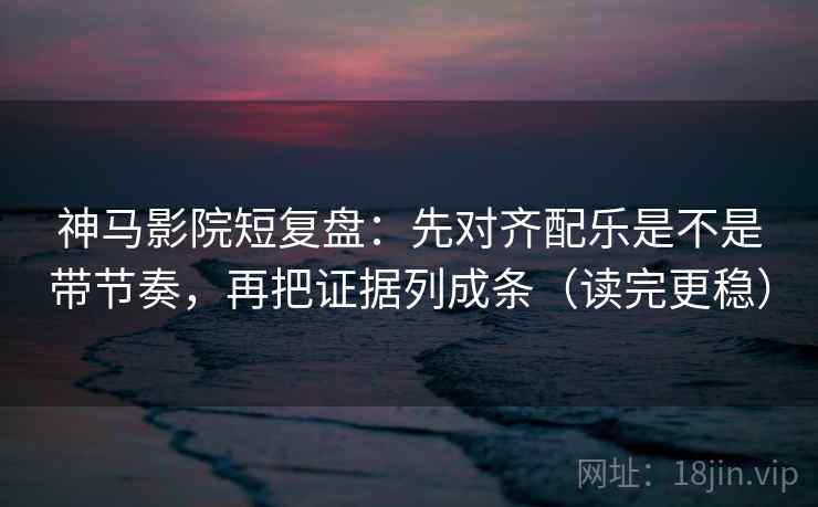 神马影院短复盘：先对齐配乐是不是带节奏，再把证据列成条（读完更稳）