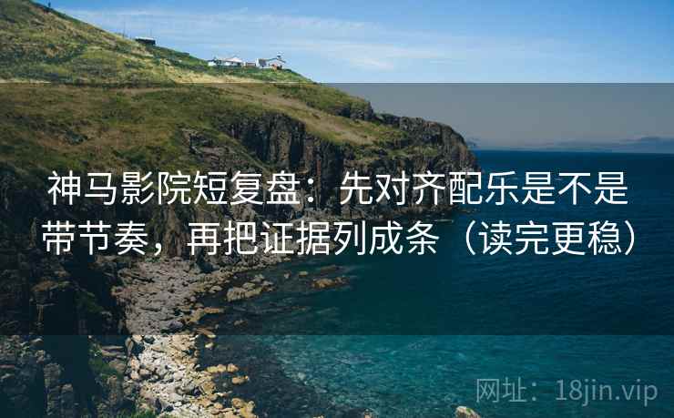 神马影院短复盘：先对齐配乐是不是带节奏，再把证据列成条（读完更稳）