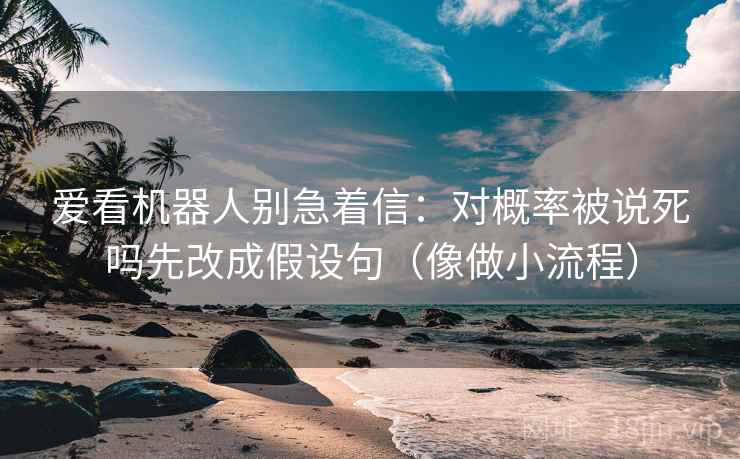 爱看机器人别急着信:对概率被说死吗先改成假设句(像做小流程) 爱看机器人别急着信:对概率被说死吗先改成假设句(像做小流程)