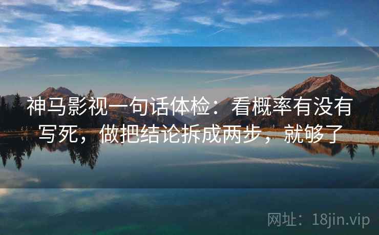 神马影视一句话体检:看概率有没有写死,做把结论拆成两步,就够了 神马影视一句话体检:看概率有没有写死,做把结论拆成两步,就够了