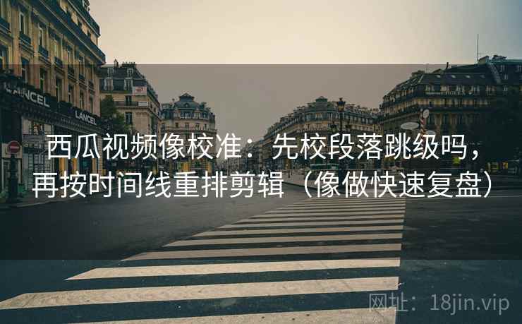 西瓜视频像校准：先校段落跳级吗，再按时间线重排剪辑（像做快速复盘）