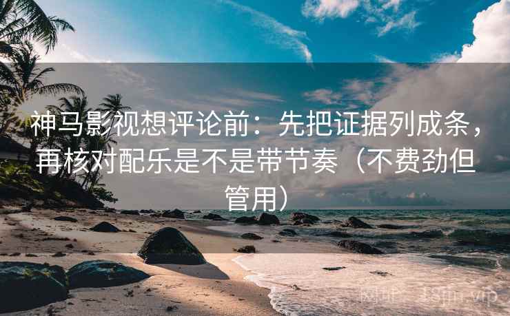 神马影视想评论前：先把证据列成条，再核对配乐是不是带节奏（不费劲但管用）