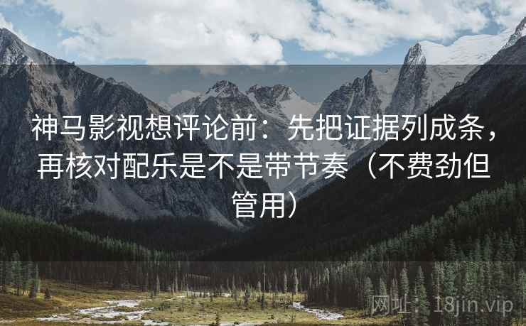 神马影视想评论前：先把证据列成条，再核对配乐是不是带节奏（不费劲但管用）