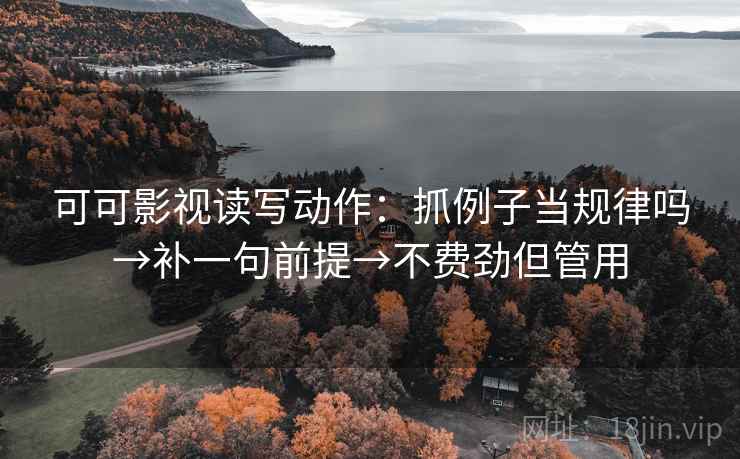 可可影视读写动作:抓例子当规律吗→补一句前提→不费劲但管用 可可影视读写动作:抓例子当规律吗→补一句前提→不费劲但管用
