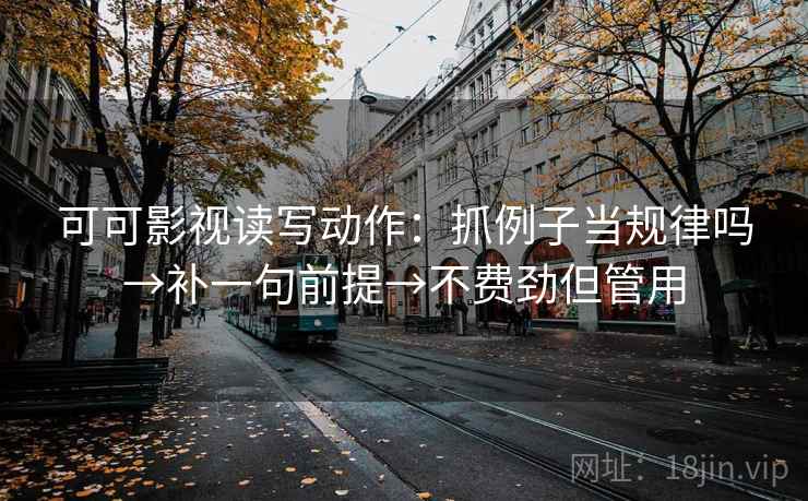 可可影视读写动作:抓例子当规律吗→补一句前提→不费劲但管用 可可影视读写动作:抓例子当规律吗→补一句前提→不费劲但管用