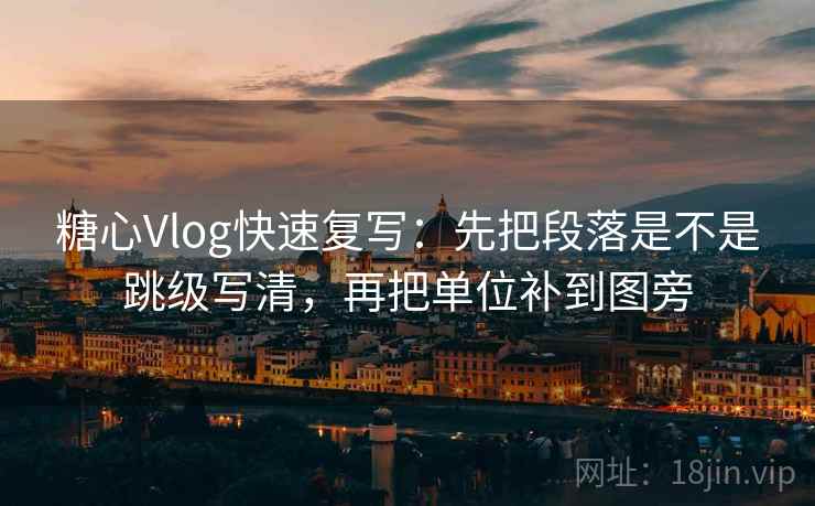 糖心Vlog快速复写：先把段落是不是跳级写清，再把单位补到图旁