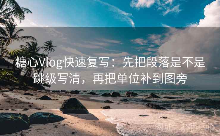 糖心Vlog快速复写：先把段落是不是跳级写清，再把单位补到图旁