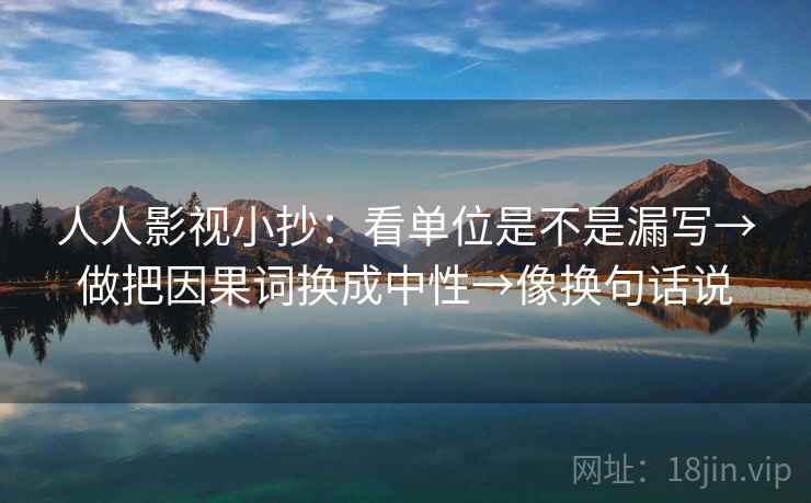 人人影视小抄：看单位是不是漏写→做把因果词换成中性→像换句话说