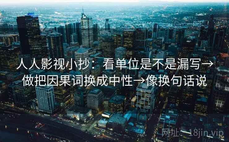 人人影视小抄：看单位是不是漏写→做把因果词换成中性→像换句话说