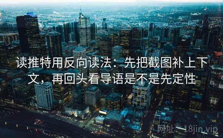 读推特用反向读法：先把截图补上下文，再回头看导语是不是先定性