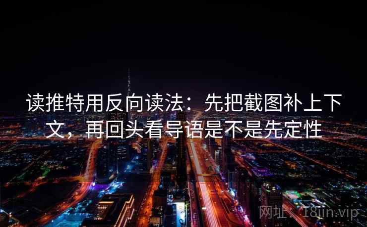 读推特用反向读法：先把截图补上下文，再回头看导语是不是先定性