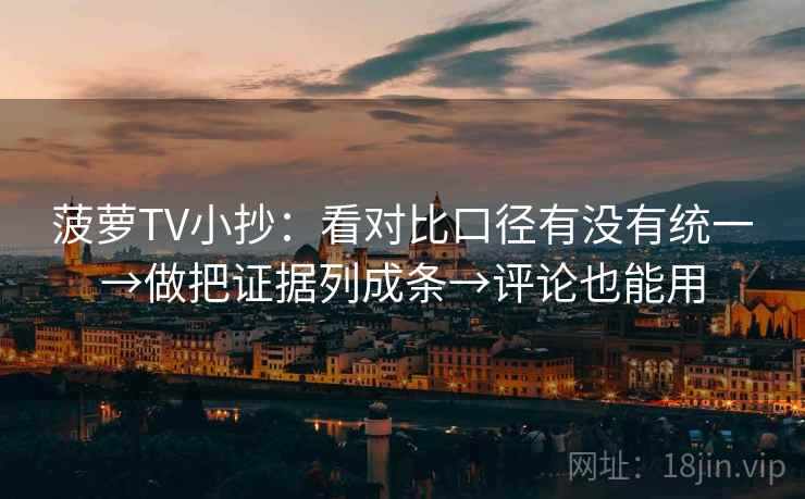 菠萝TV小抄：看对比口径有没有统一→做把证据列成条→评论也能用