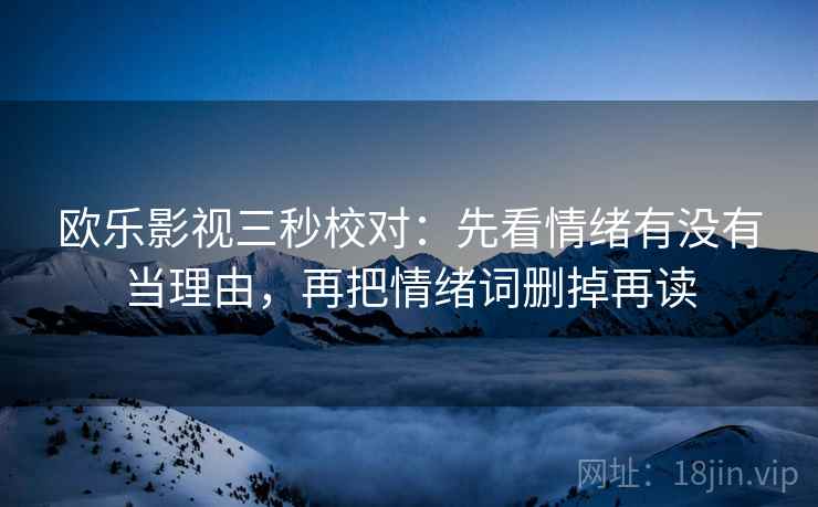 欧乐影视三秒校对:先看情绪有没有当理由,再把情绪词删掉再读 欧乐影视三秒校对:先看情绪有没有当理由,再把情绪词删掉再读
