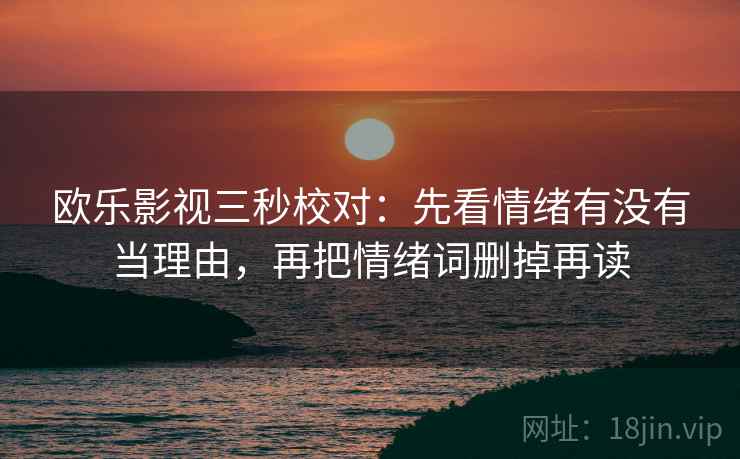 欧乐影视三秒校对:先看情绪有没有当理由,再把情绪词删掉再读 欧乐影视三秒校对:先看情绪有没有当理由,再把情绪词删掉再读
