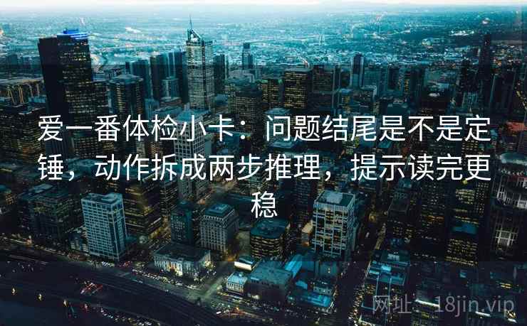 爱一番体检小卡：问题结尾是不是定锤，动作拆成两步推理，提示读完更稳