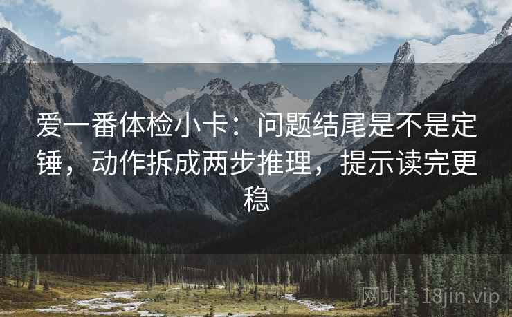 爱一番体检小卡：问题结尾是不是定锤，动作拆成两步推理，提示读完更稳