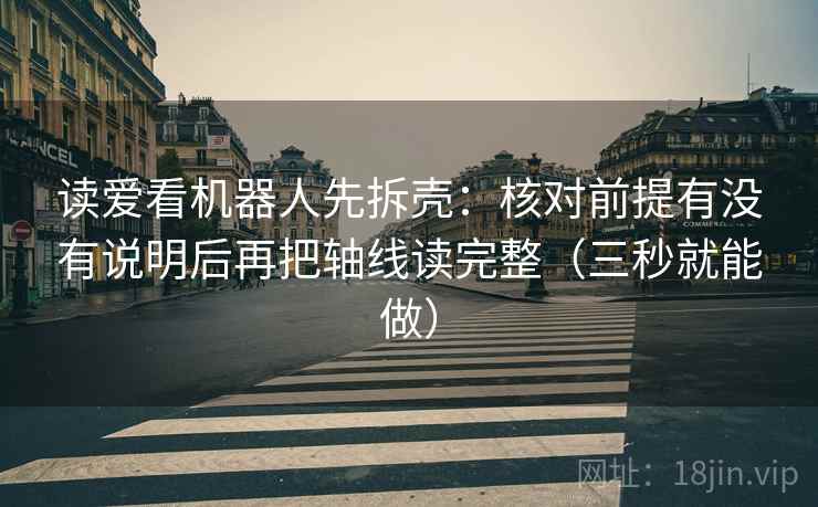 读爱看机器人先拆壳:核对前提有没有说明后再把轴线读完整(三秒就能做) 读爱看机器人先拆壳:核对前提有没有说明后再把轴线读完整(三秒就能做)
