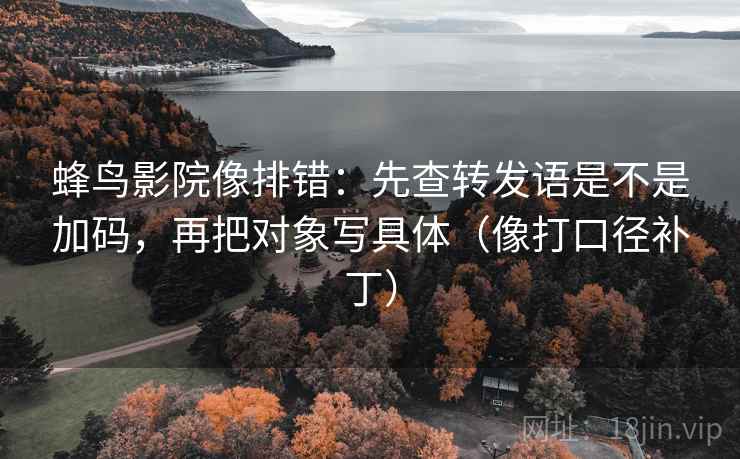 蜂鸟影院像排错:先查转发语是不是加码,再把对象写具体(像打口径补丁) 蜂鸟影院像排错:先查转发语是不是加码,再把对象写具体(像打口径补丁)