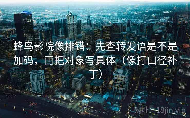 蜂鸟影院像排错:先查转发语是不是加码,再把对象写具体(像打口径补丁) 蜂鸟影院像排错:先查转发语是不是加码,再把对象写具体(像打口径补丁)