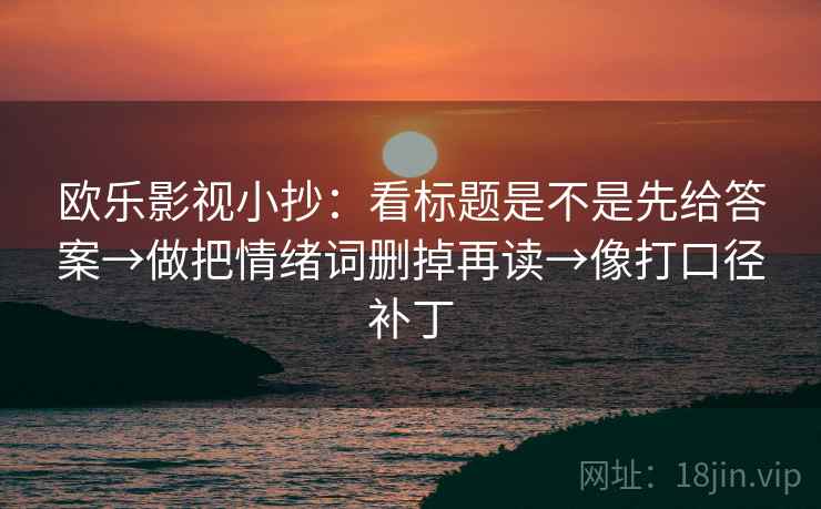 欧乐影视小抄：看标题是不是先给答案→做把情绪词删掉再读→像打口径补丁