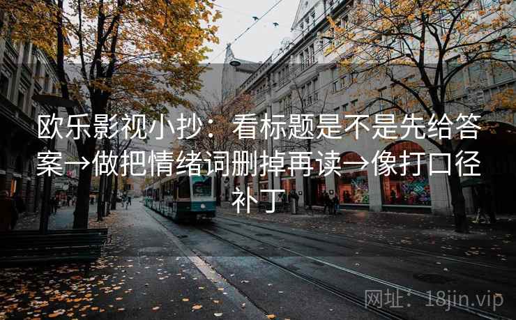欧乐影视小抄：看标题是不是先给答案→做把情绪词删掉再读→像打口径补丁